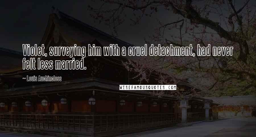 Louis Auchincloss Quotes: Violet, surveying him with a cruel detachment, had never felt less married.