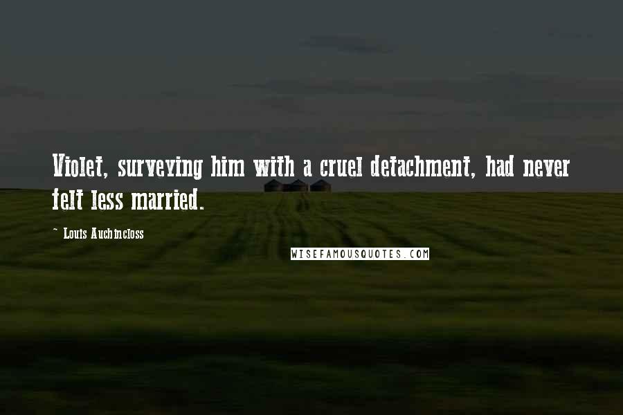 Louis Auchincloss Quotes: Violet, surveying him with a cruel detachment, had never felt less married.