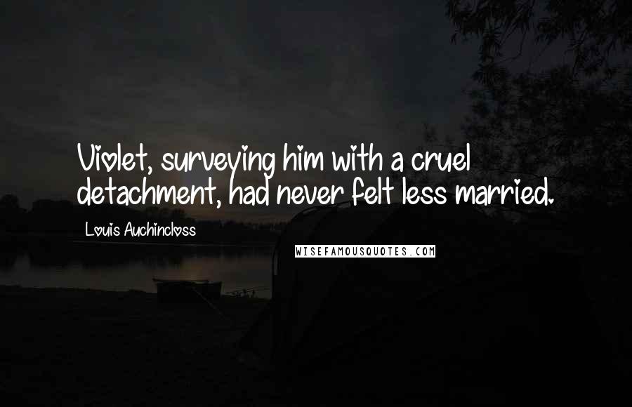 Louis Auchincloss Quotes: Violet, surveying him with a cruel detachment, had never felt less married.