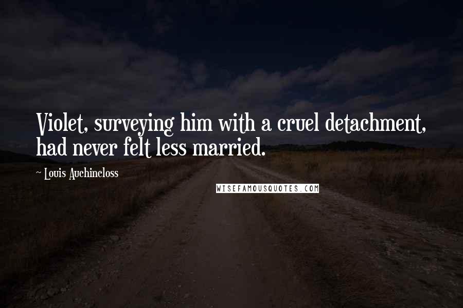 Louis Auchincloss Quotes: Violet, surveying him with a cruel detachment, had never felt less married.