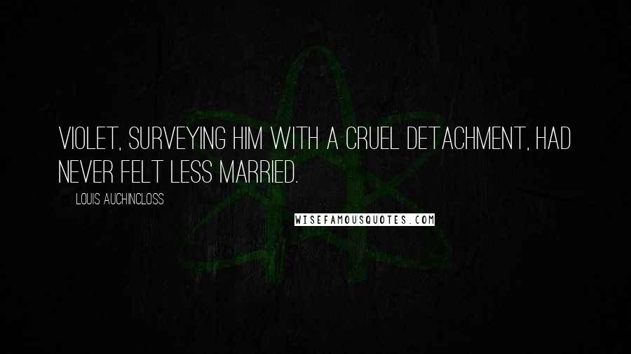 Louis Auchincloss Quotes: Violet, surveying him with a cruel detachment, had never felt less married.