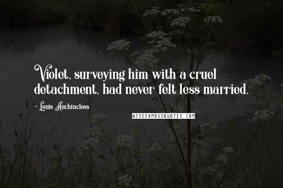 Louis Auchincloss Quotes: Violet, surveying him with a cruel detachment, had never felt less married.