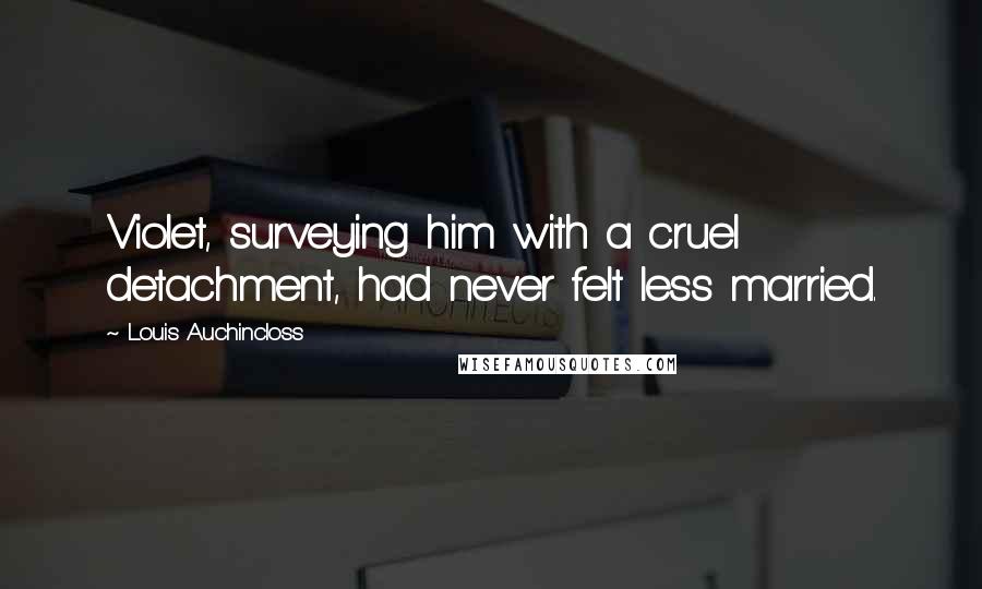 Louis Auchincloss Quotes: Violet, surveying him with a cruel detachment, had never felt less married.