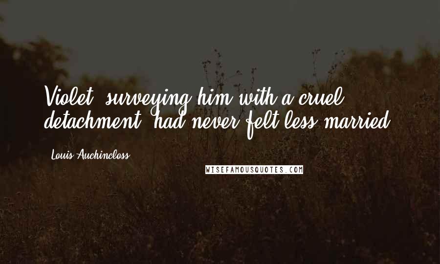 Louis Auchincloss Quotes: Violet, surveying him with a cruel detachment, had never felt less married.