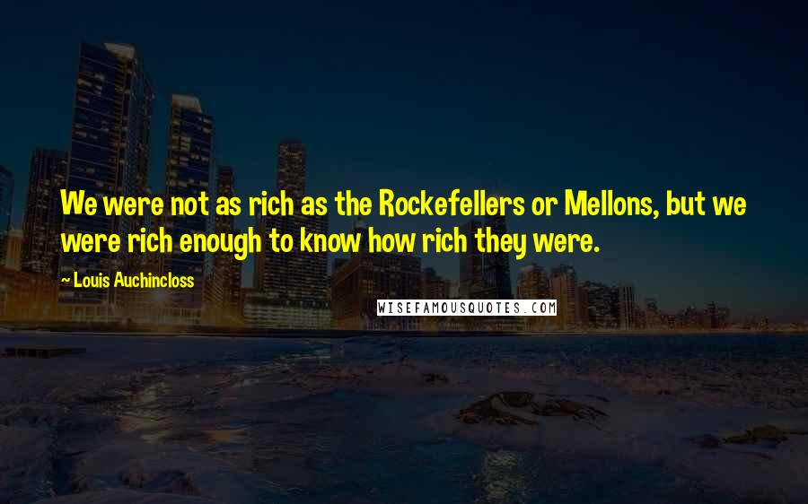 Louis Auchincloss Quotes: We were not as rich as the Rockefellers or Mellons, but we were rich enough to know how rich they were.