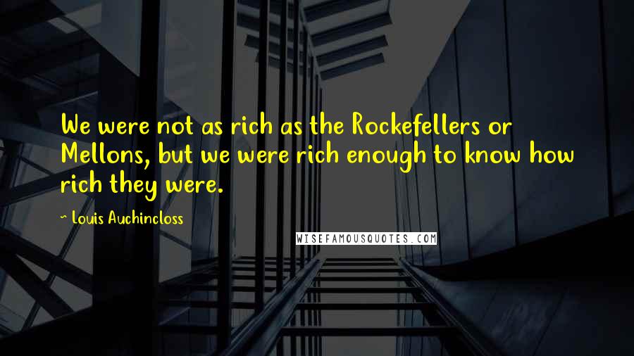 Louis Auchincloss Quotes: We were not as rich as the Rockefellers or Mellons, but we were rich enough to know how rich they were.