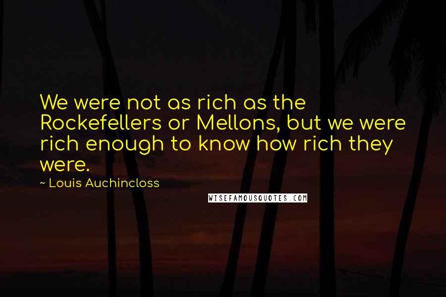 Louis Auchincloss Quotes: We were not as rich as the Rockefellers or Mellons, but we were rich enough to know how rich they were.