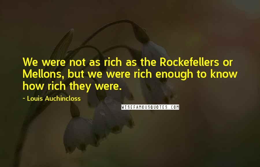 Louis Auchincloss Quotes: We were not as rich as the Rockefellers or Mellons, but we were rich enough to know how rich they were.