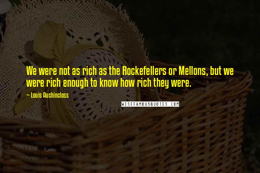 Louis Auchincloss Quotes: We were not as rich as the Rockefellers or Mellons, but we were rich enough to know how rich they were.