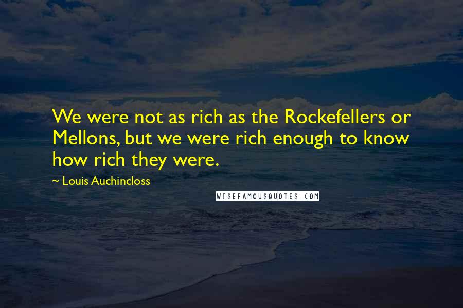 Louis Auchincloss Quotes: We were not as rich as the Rockefellers or Mellons, but we were rich enough to know how rich they were.