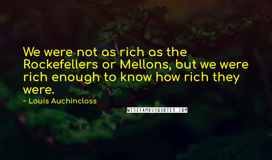 Louis Auchincloss Quotes: We were not as rich as the Rockefellers or Mellons, but we were rich enough to know how rich they were.