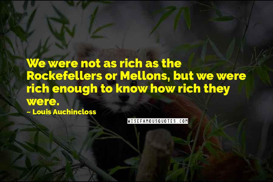 Louis Auchincloss Quotes: We were not as rich as the Rockefellers or Mellons, but we were rich enough to know how rich they were.