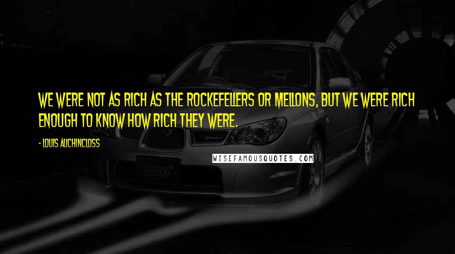Louis Auchincloss Quotes: We were not as rich as the Rockefellers or Mellons, but we were rich enough to know how rich they were.
