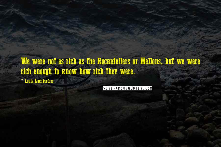 Louis Auchincloss Quotes: We were not as rich as the Rockefellers or Mellons, but we were rich enough to know how rich they were.