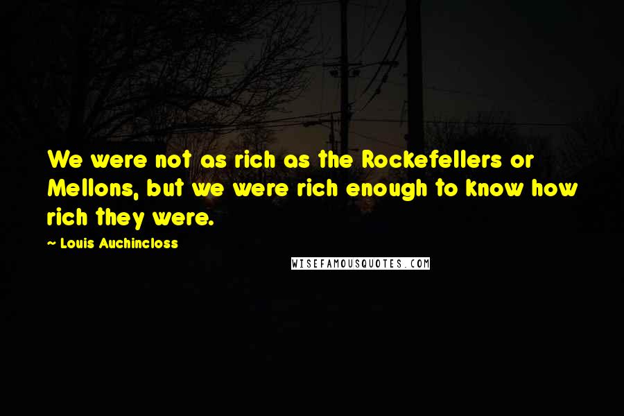 Louis Auchincloss Quotes: We were not as rich as the Rockefellers or Mellons, but we were rich enough to know how rich they were.