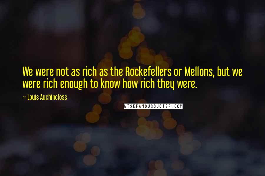 Louis Auchincloss Quotes: We were not as rich as the Rockefellers or Mellons, but we were rich enough to know how rich they were.