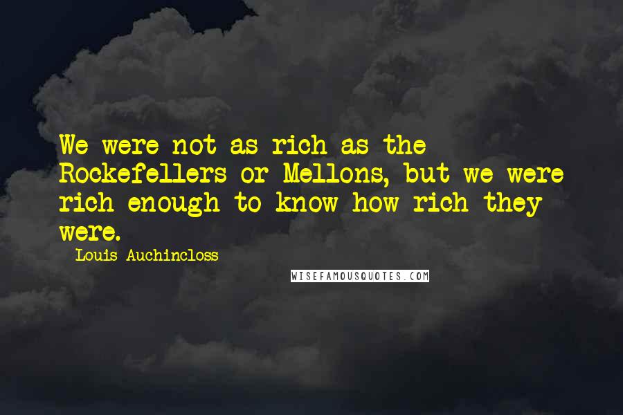 Louis Auchincloss Quotes: We were not as rich as the Rockefellers or Mellons, but we were rich enough to know how rich they were.