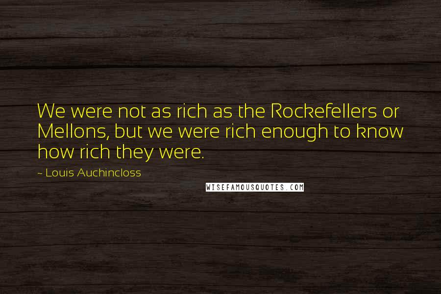 Louis Auchincloss Quotes: We were not as rich as the Rockefellers or Mellons, but we were rich enough to know how rich they were.