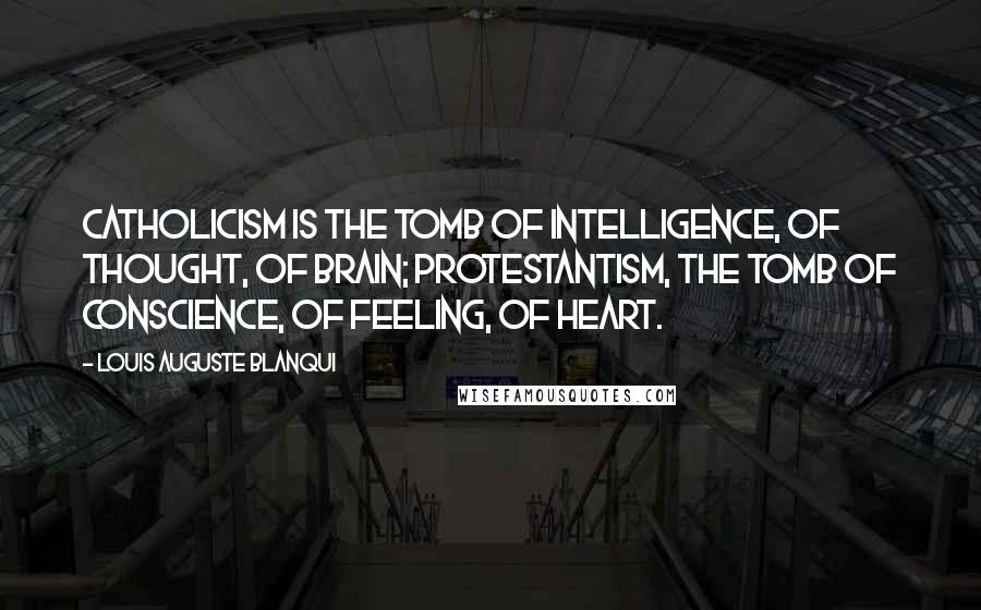 Louis Auguste Blanqui Quotes: Catholicism is the tomb of intelligence, of thought, of brain; Protestantism, the tomb of conscience, of feeling, of heart.