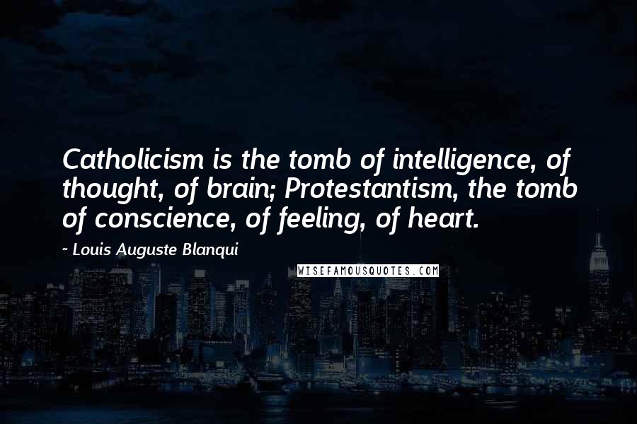 Louis Auguste Blanqui Quotes: Catholicism is the tomb of intelligence, of thought, of brain; Protestantism, the tomb of conscience, of feeling, of heart.