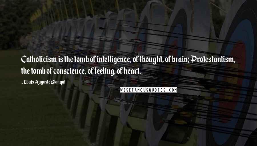 Louis Auguste Blanqui Quotes: Catholicism is the tomb of intelligence, of thought, of brain; Protestantism, the tomb of conscience, of feeling, of heart.