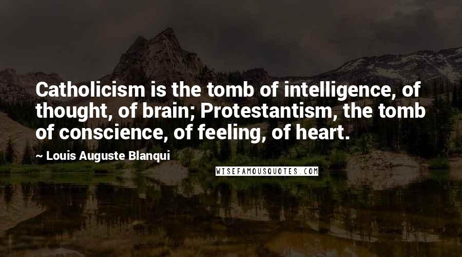 Louis Auguste Blanqui Quotes: Catholicism is the tomb of intelligence, of thought, of brain; Protestantism, the tomb of conscience, of feeling, of heart.