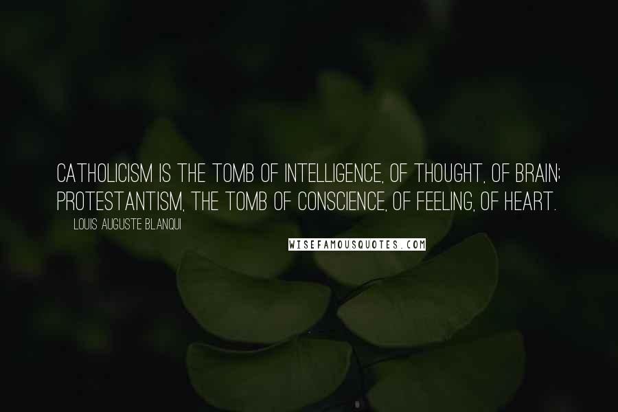 Louis Auguste Blanqui Quotes: Catholicism is the tomb of intelligence, of thought, of brain; Protestantism, the tomb of conscience, of feeling, of heart.