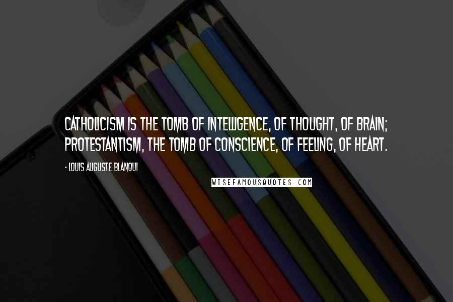 Louis Auguste Blanqui Quotes: Catholicism is the tomb of intelligence, of thought, of brain; Protestantism, the tomb of conscience, of feeling, of heart.