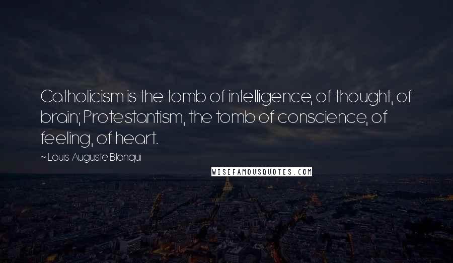 Louis Auguste Blanqui Quotes: Catholicism is the tomb of intelligence, of thought, of brain; Protestantism, the tomb of conscience, of feeling, of heart.