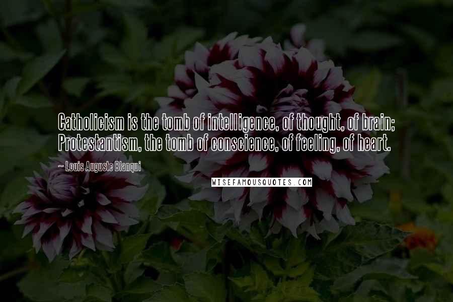 Louis Auguste Blanqui Quotes: Catholicism is the tomb of intelligence, of thought, of brain; Protestantism, the tomb of conscience, of feeling, of heart.