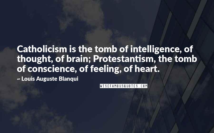 Louis Auguste Blanqui Quotes: Catholicism is the tomb of intelligence, of thought, of brain; Protestantism, the tomb of conscience, of feeling, of heart.