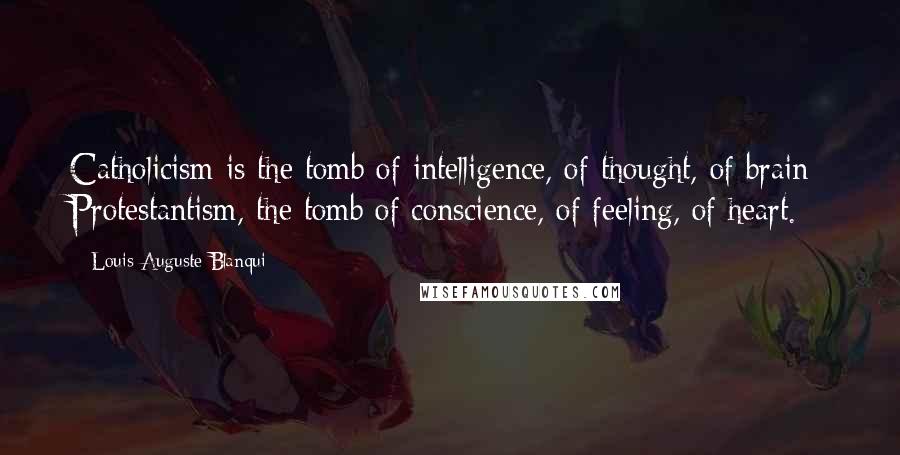 Louis Auguste Blanqui Quotes: Catholicism is the tomb of intelligence, of thought, of brain; Protestantism, the tomb of conscience, of feeling, of heart.