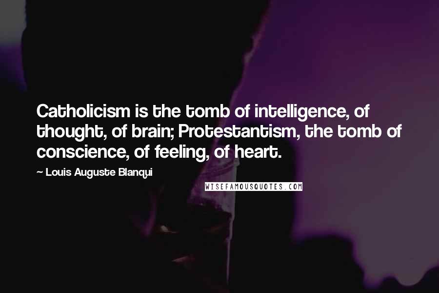 Louis Auguste Blanqui Quotes: Catholicism is the tomb of intelligence, of thought, of brain; Protestantism, the tomb of conscience, of feeling, of heart.