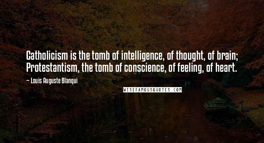 Louis Auguste Blanqui Quotes: Catholicism is the tomb of intelligence, of thought, of brain; Protestantism, the tomb of conscience, of feeling, of heart.