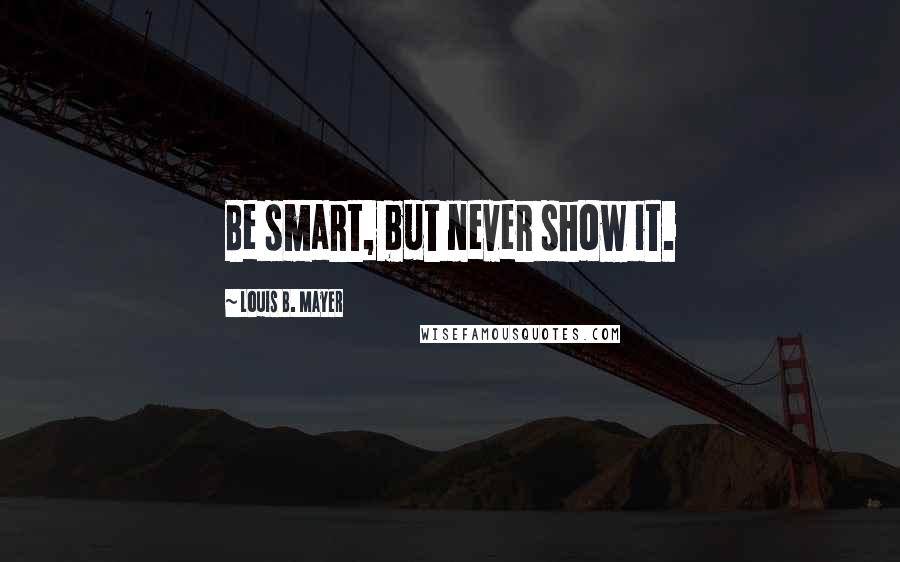 Louis B. Mayer Quotes: Be smart, but never show it.