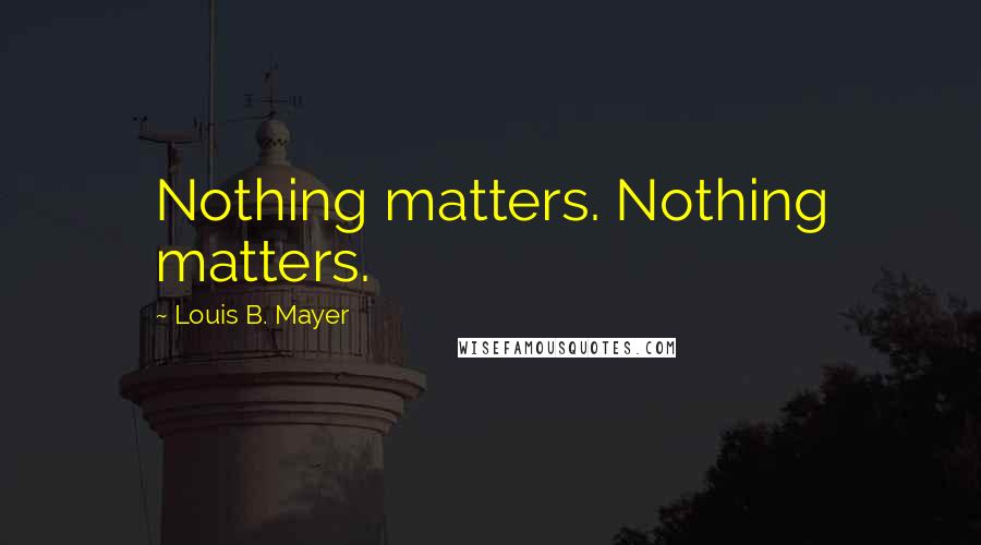 Louis B. Mayer Quotes: Nothing matters. Nothing matters.