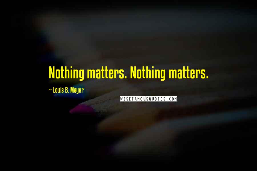 Louis B. Mayer Quotes: Nothing matters. Nothing matters.