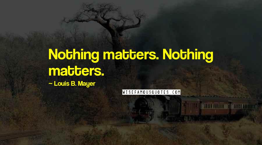 Louis B. Mayer Quotes: Nothing matters. Nothing matters.