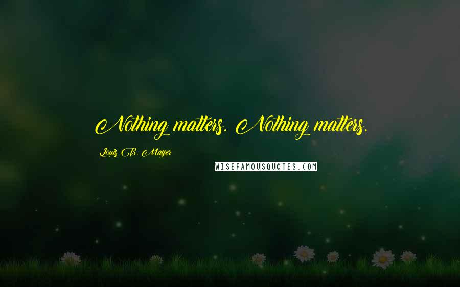 Louis B. Mayer Quotes: Nothing matters. Nothing matters.