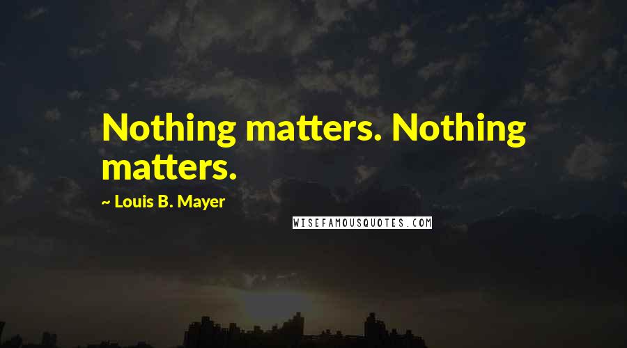 Louis B. Mayer Quotes: Nothing matters. Nothing matters.