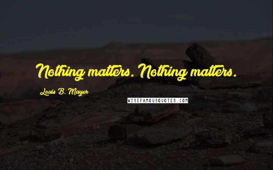 Louis B. Mayer Quotes: Nothing matters. Nothing matters.