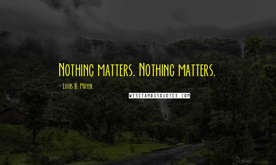 Louis B. Mayer Quotes: Nothing matters. Nothing matters.