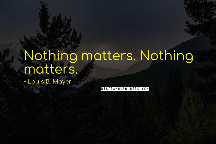 Louis B. Mayer Quotes: Nothing matters. Nothing matters.