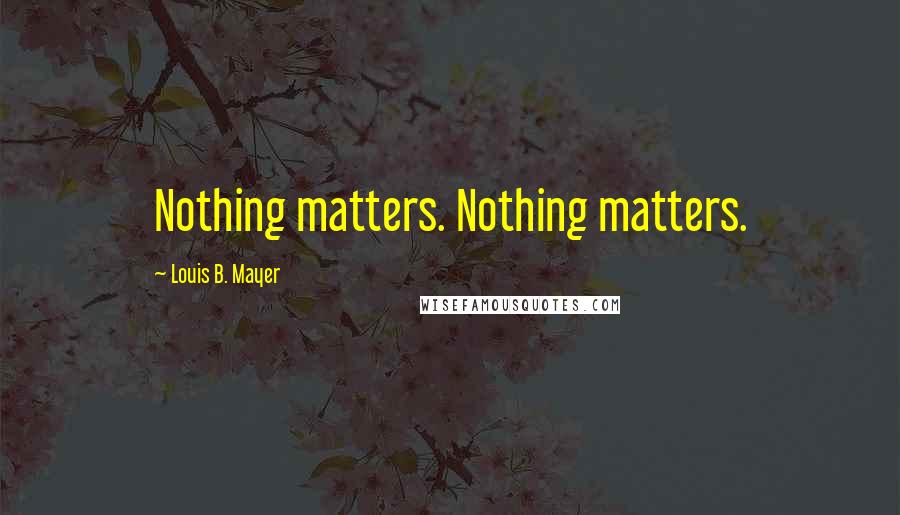 Louis B. Mayer Quotes: Nothing matters. Nothing matters.