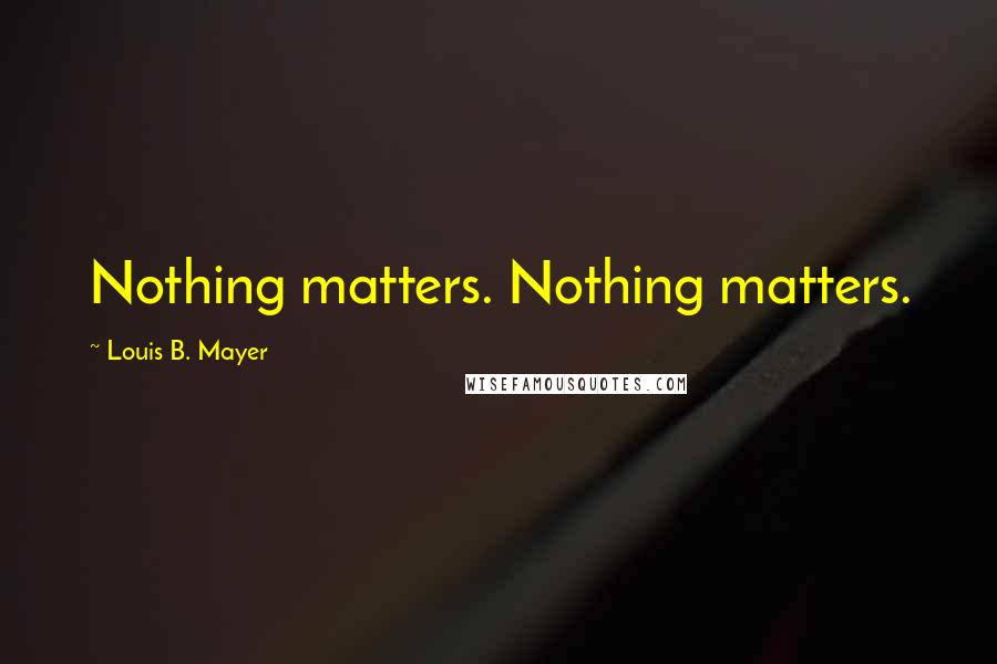 Louis B. Mayer Quotes: Nothing matters. Nothing matters.