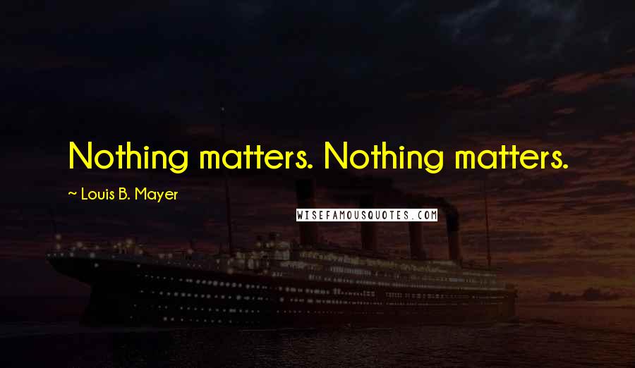 Louis B. Mayer Quotes: Nothing matters. Nothing matters.