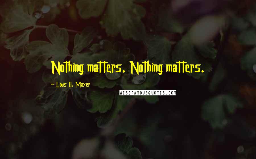 Louis B. Mayer Quotes: Nothing matters. Nothing matters.
