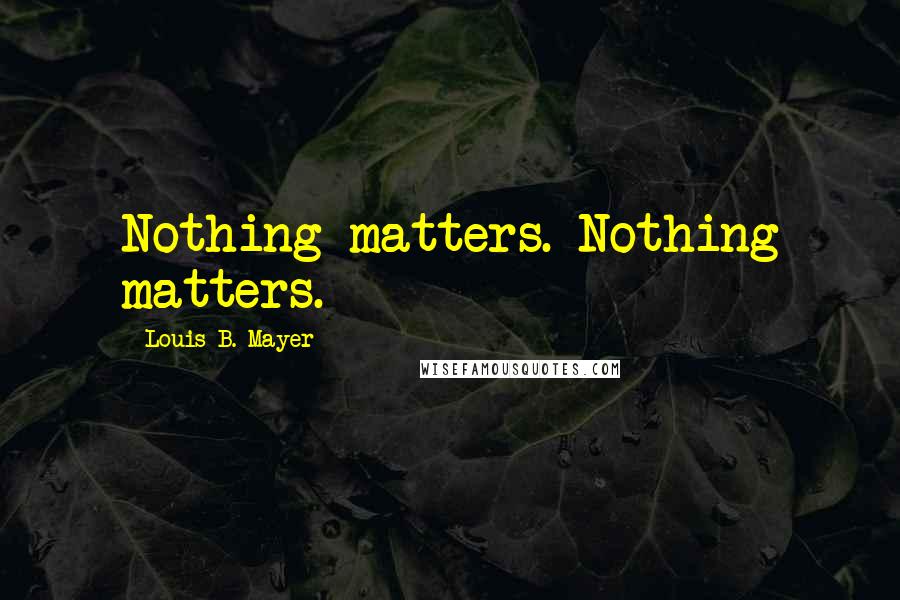 Louis B. Mayer Quotes: Nothing matters. Nothing matters.