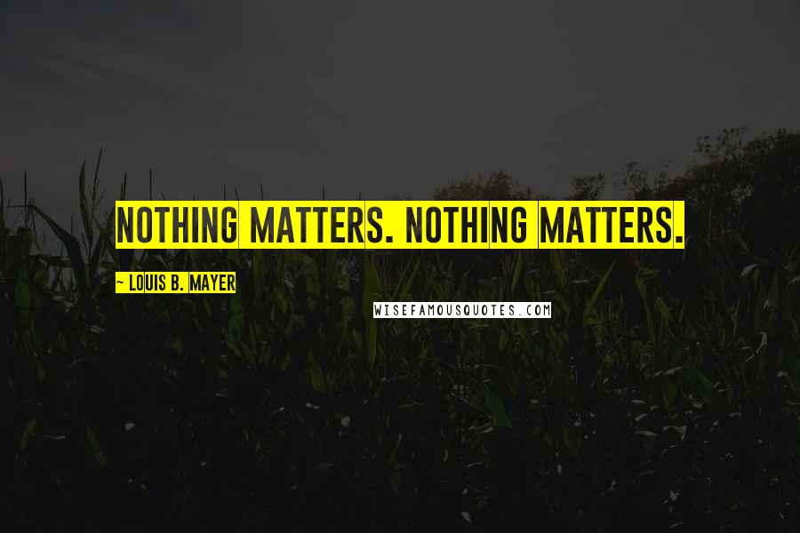 Louis B. Mayer Quotes: Nothing matters. Nothing matters.