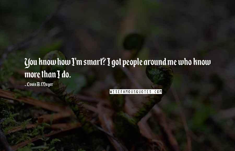 Louis B. Mayer Quotes: You know how I'm smart? I got people around me who know more than I do.